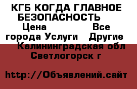 КГБ-КОГДА ГЛАВНОЕ БЕЗОПАСНОСТЬ-1 › Цена ­ 110 000 - Все города Услуги » Другие   . Калининградская обл.,Светлогорск г.